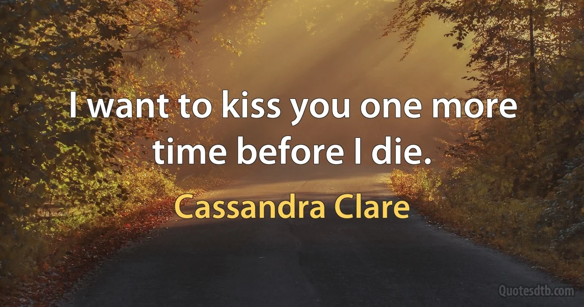 I want to kiss you one more time before I die. (Cassandra Clare)