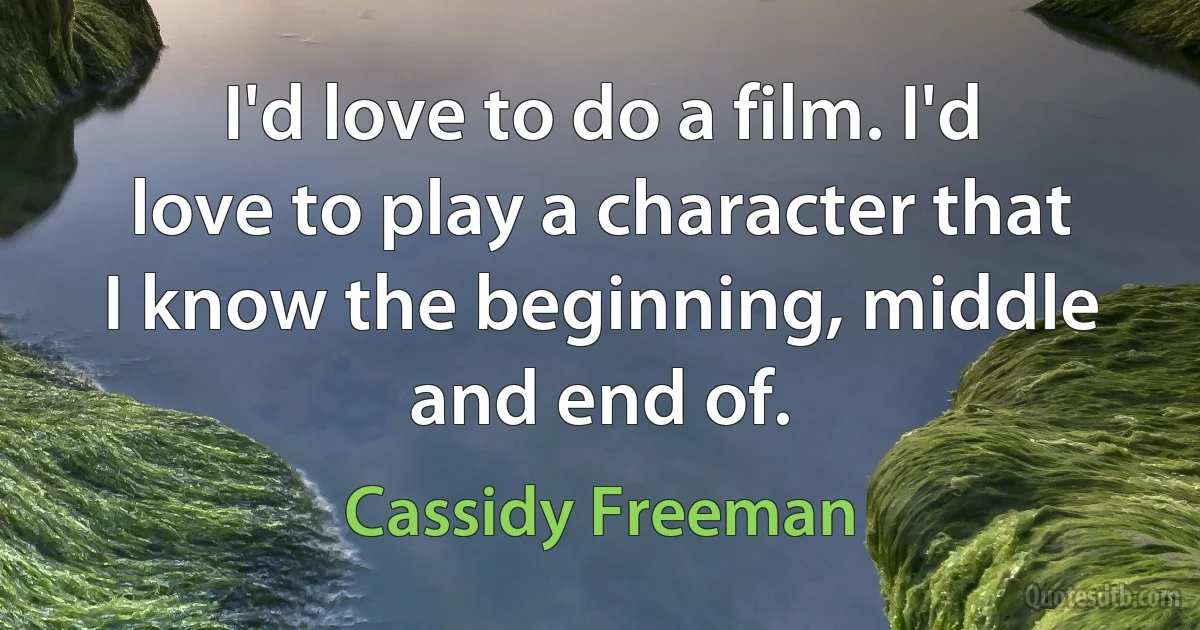 I'd love to do a film. I'd love to play a character that I know the beginning, middle and end of. (Cassidy Freeman)