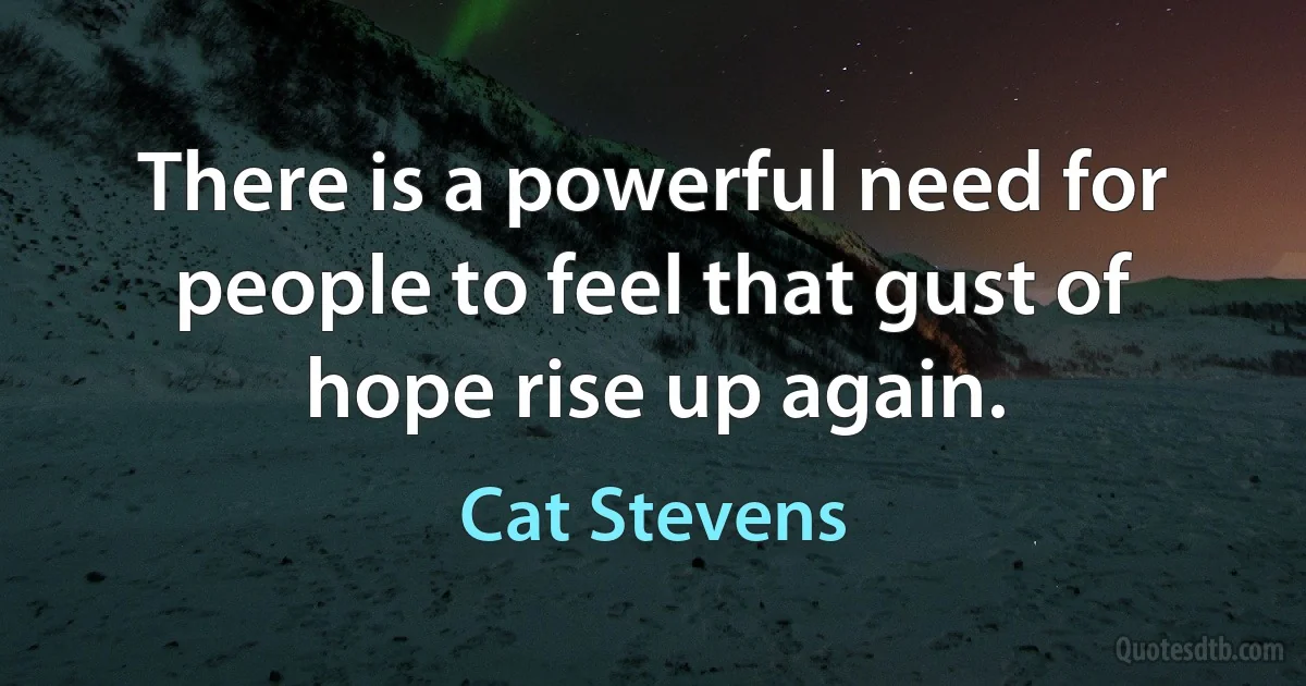 There is a powerful need for people to feel that gust of hope rise up again. (Cat Stevens)