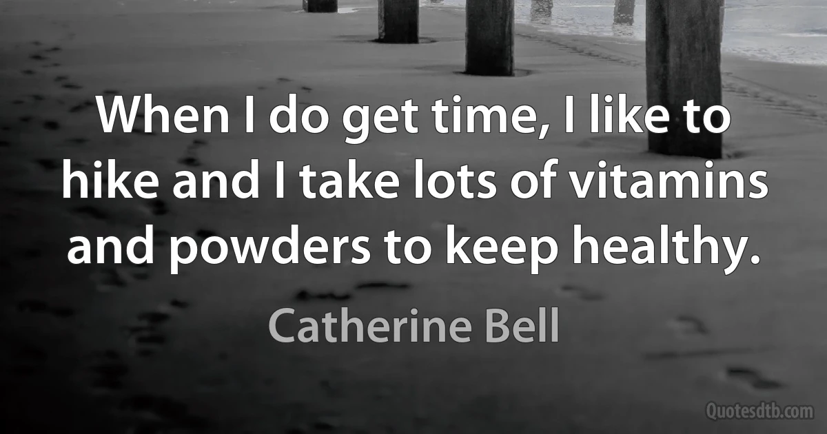 When I do get time, I like to hike and I take lots of vitamins and powders to keep healthy. (Catherine Bell)