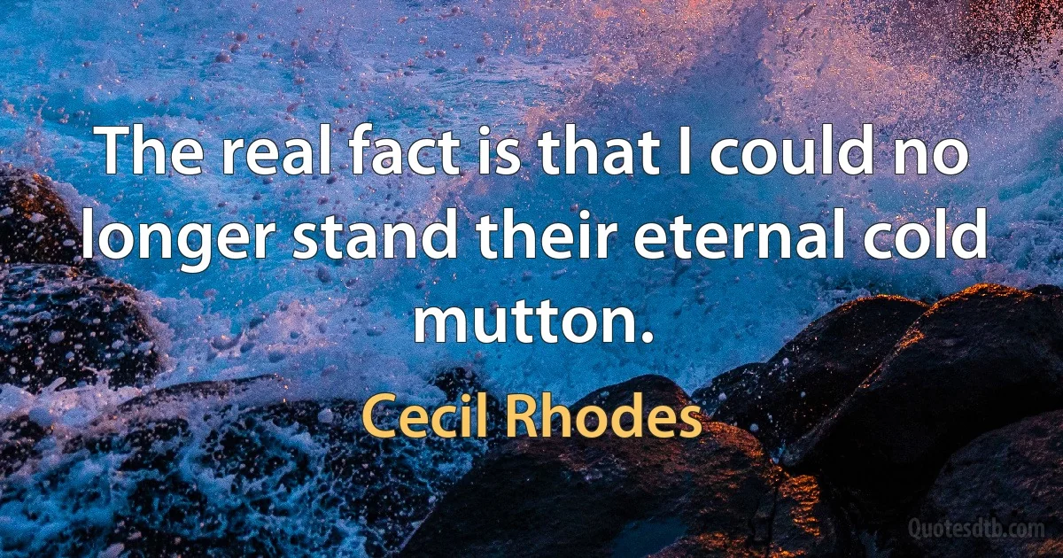 The real fact is that I could no longer stand their eternal cold mutton. (Cecil Rhodes)