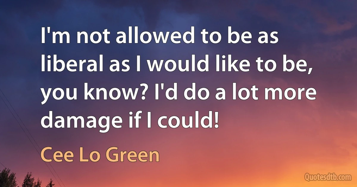 I'm not allowed to be as liberal as I would like to be, you know? I'd do a lot more damage if I could! (Cee Lo Green)