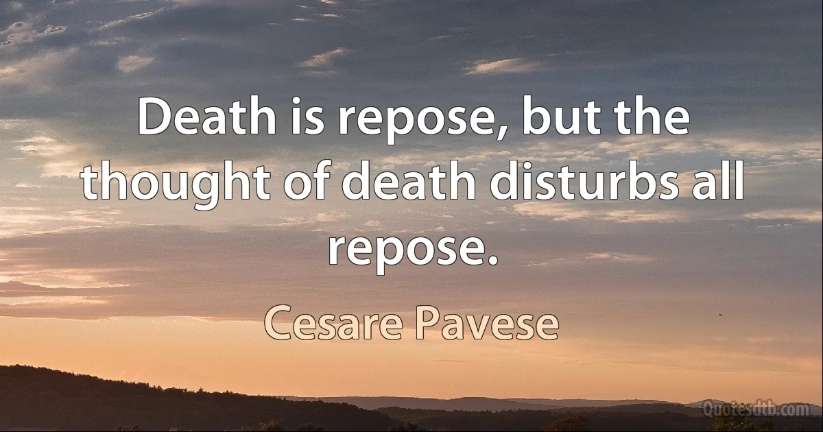 Death is repose, but the thought of death disturbs all repose. (Cesare Pavese)