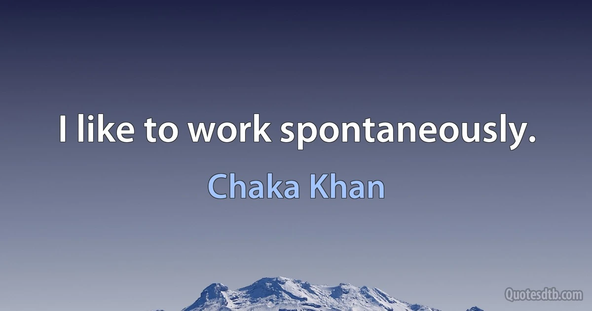 I like to work spontaneously. (Chaka Khan)