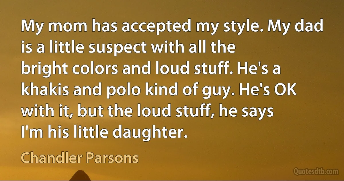 My mom has accepted my style. My dad is a little suspect with all the bright colors and loud stuff. He's a khakis and polo kind of guy. He's OK with it, but the loud stuff, he says I'm his little daughter. (Chandler Parsons)