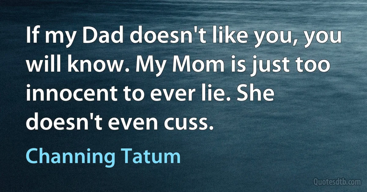 If my Dad doesn't like you, you will know. My Mom is just too innocent to ever lie. She doesn't even cuss. (Channing Tatum)