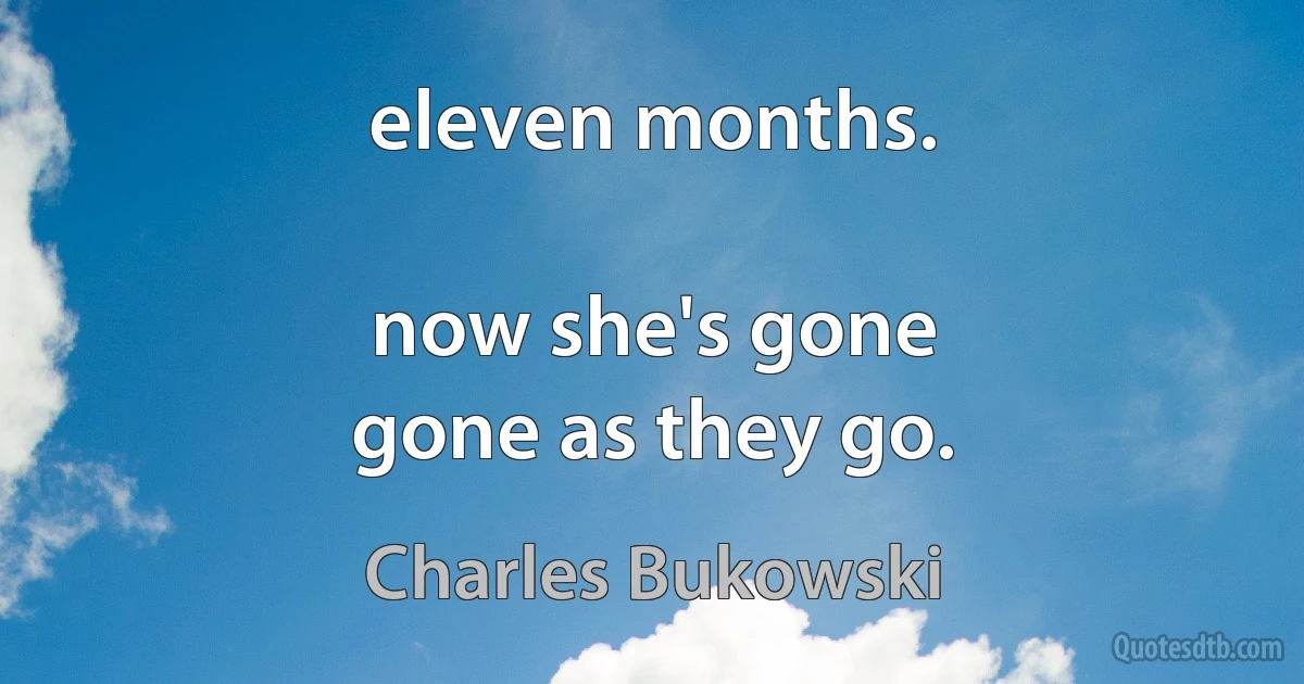 eleven months.

now she's gone
gone as they go. (Charles Bukowski)