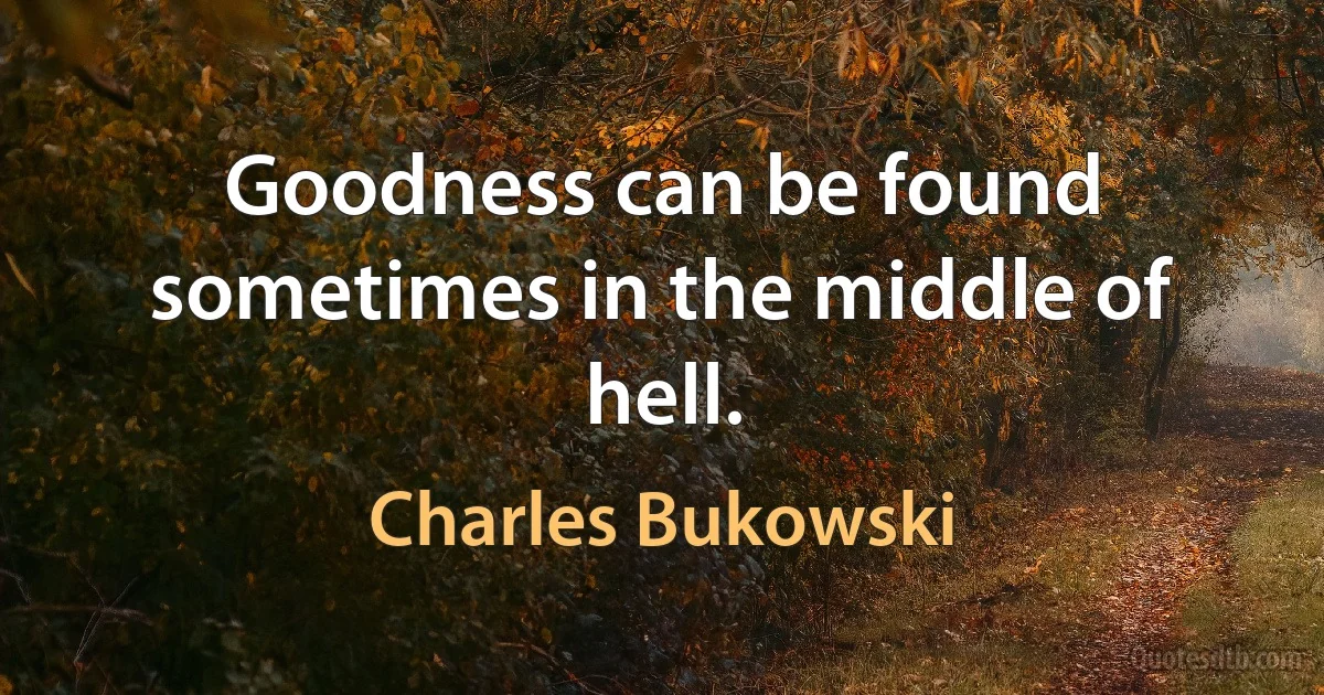 Goodness can be found sometimes in the middle of hell. (Charles Bukowski)