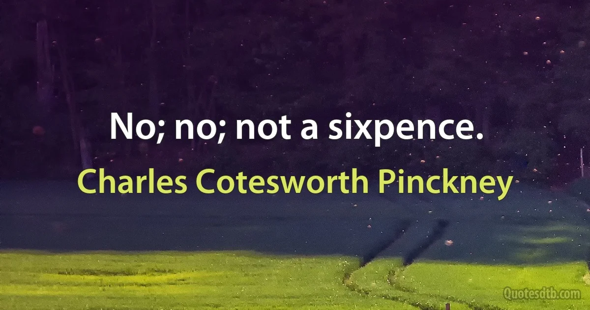 No; no; not a sixpence. (Charles Cotesworth Pinckney)