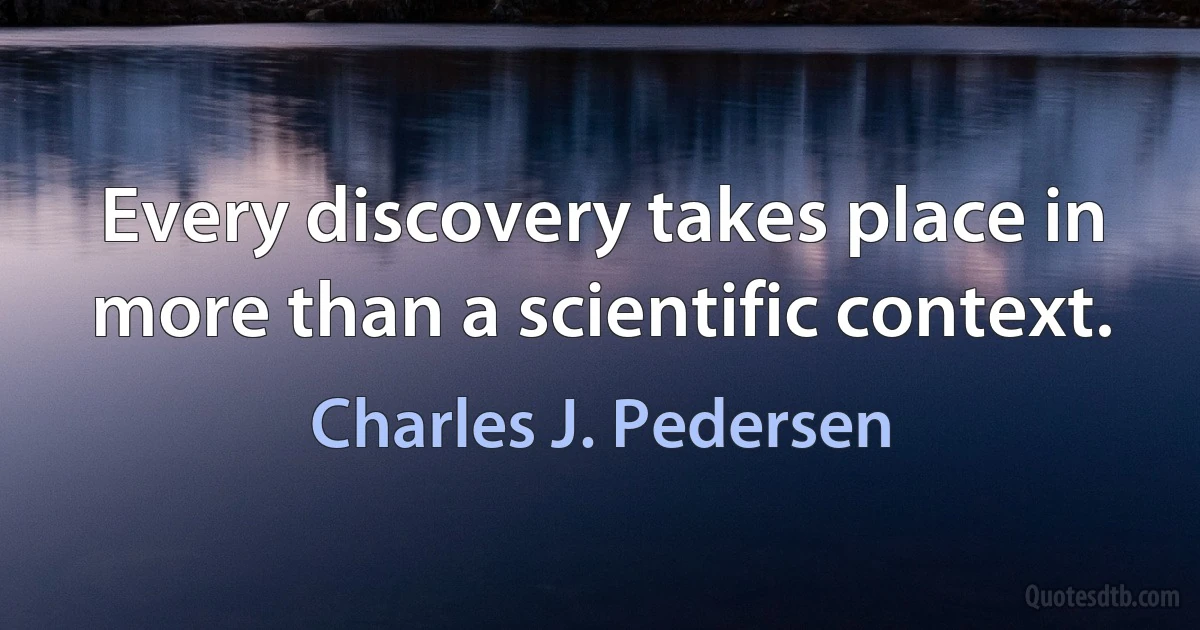 Every discovery takes place in more than a scientific context. (Charles J. Pedersen)