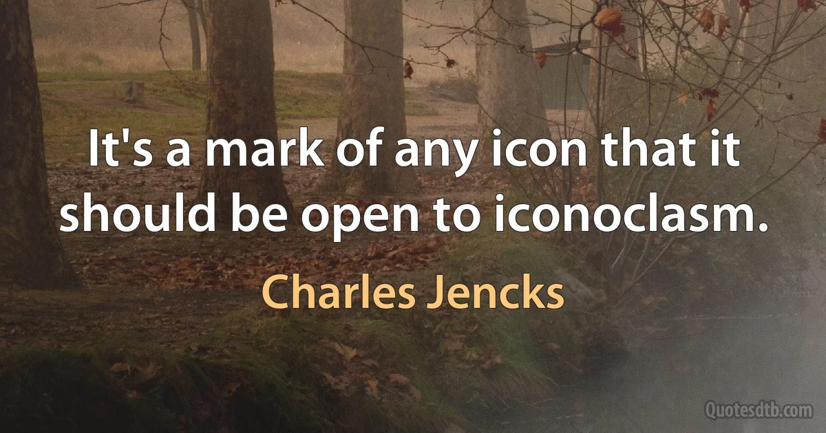 It's a mark of any icon that it should be open to iconoclasm. (Charles Jencks)