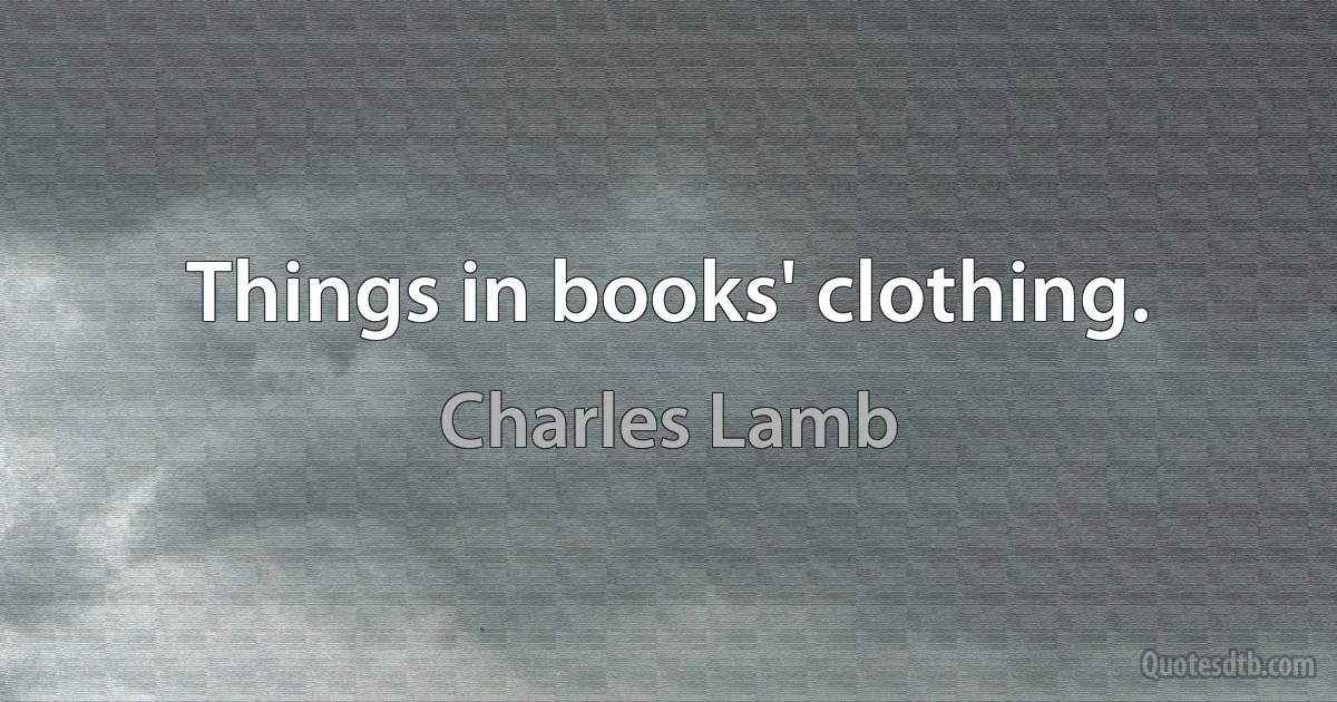 Things in books' clothing. (Charles Lamb)