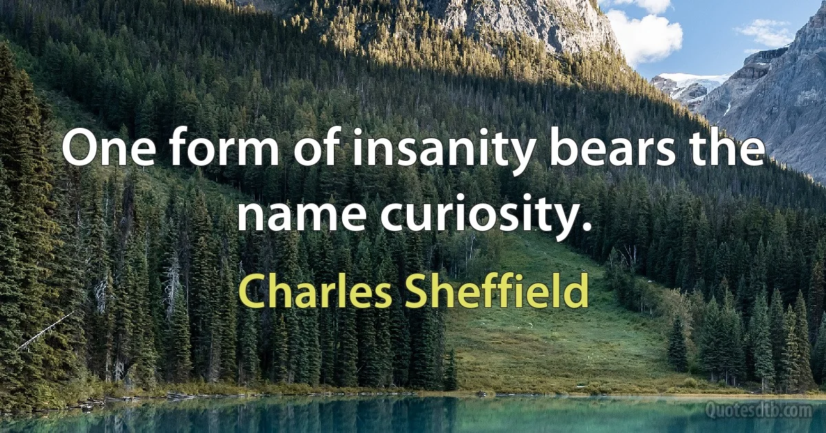 One form of insanity bears the name curiosity. (Charles Sheffield)