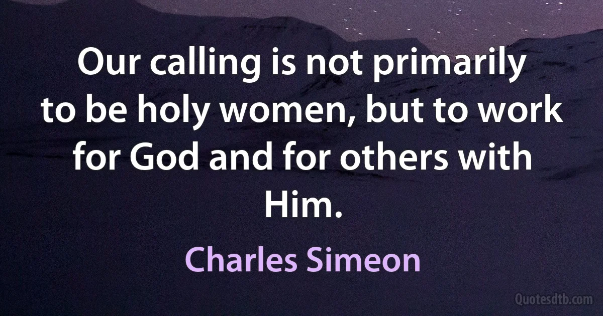 Our calling is not primarily to be holy women, but to work for God and for others with Him. (Charles Simeon)