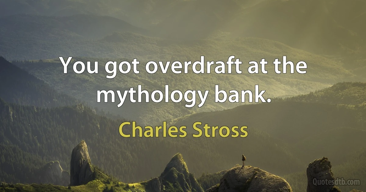 You got overdraft at the mythology bank. (Charles Stross)