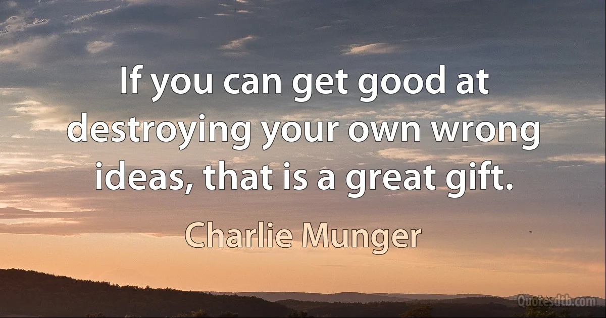 If you can get good at destroying your own wrong ideas, that is a great gift. (Charlie Munger)