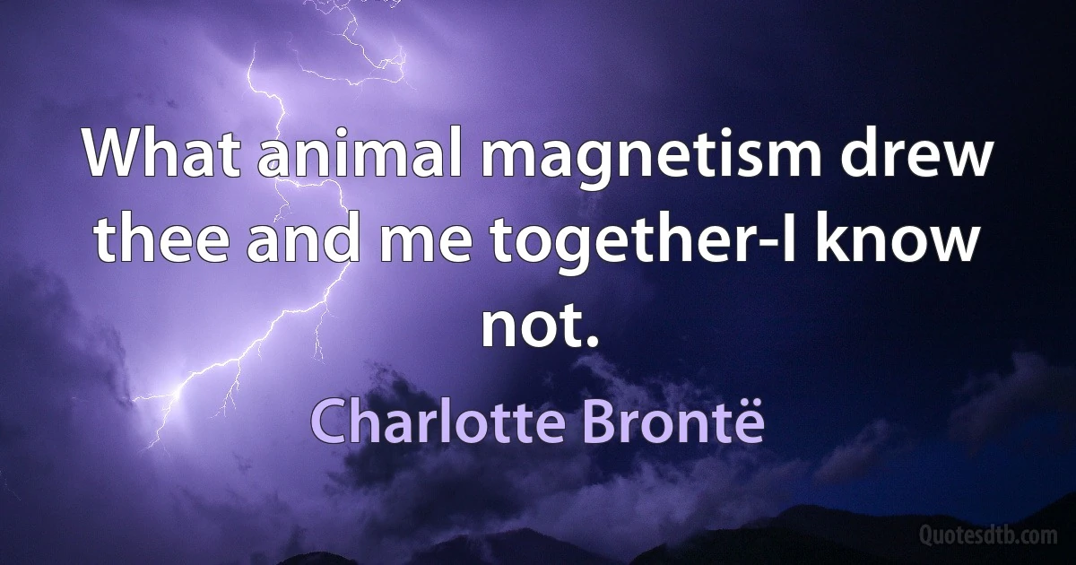 What animal magnetism drew thee and me together-I know not. (Charlotte Brontë)