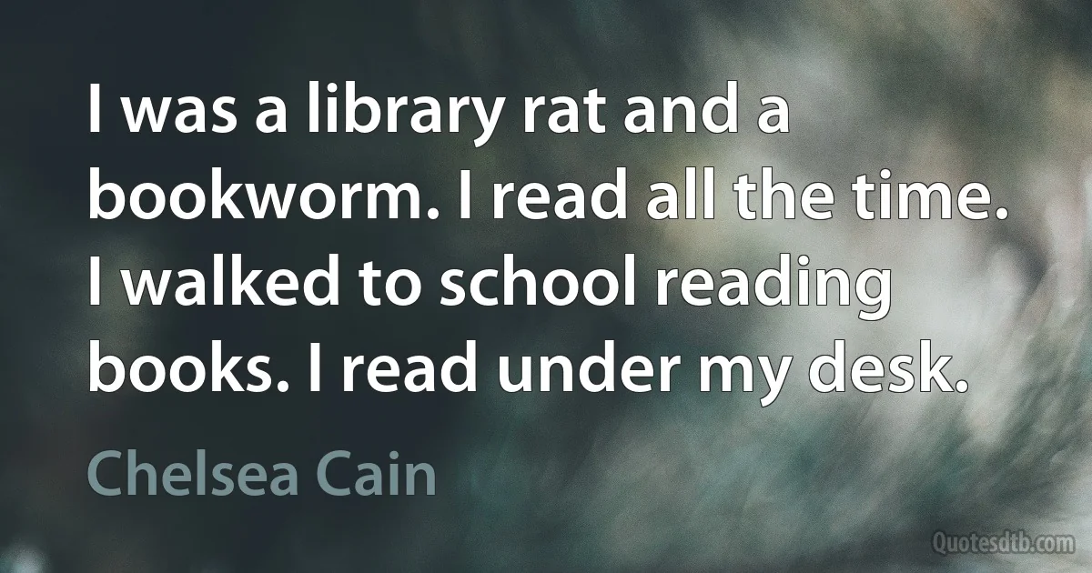 I was a library rat and a bookworm. I read all the time. I walked to school reading books. I read under my desk. (Chelsea Cain)