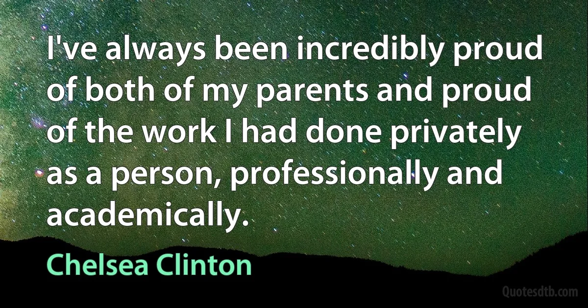 I've always been incredibly proud of both of my parents and proud of the work I had done privately as a person, professionally and academically. (Chelsea Clinton)