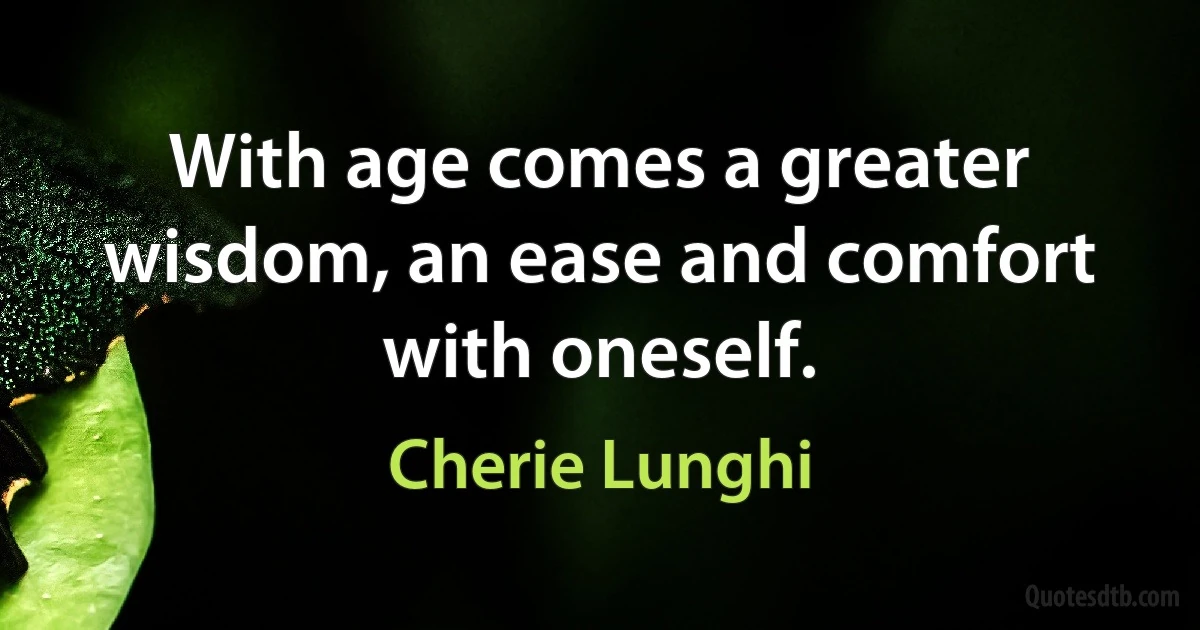 With age comes a greater wisdom, an ease and comfort with oneself. (Cherie Lunghi)