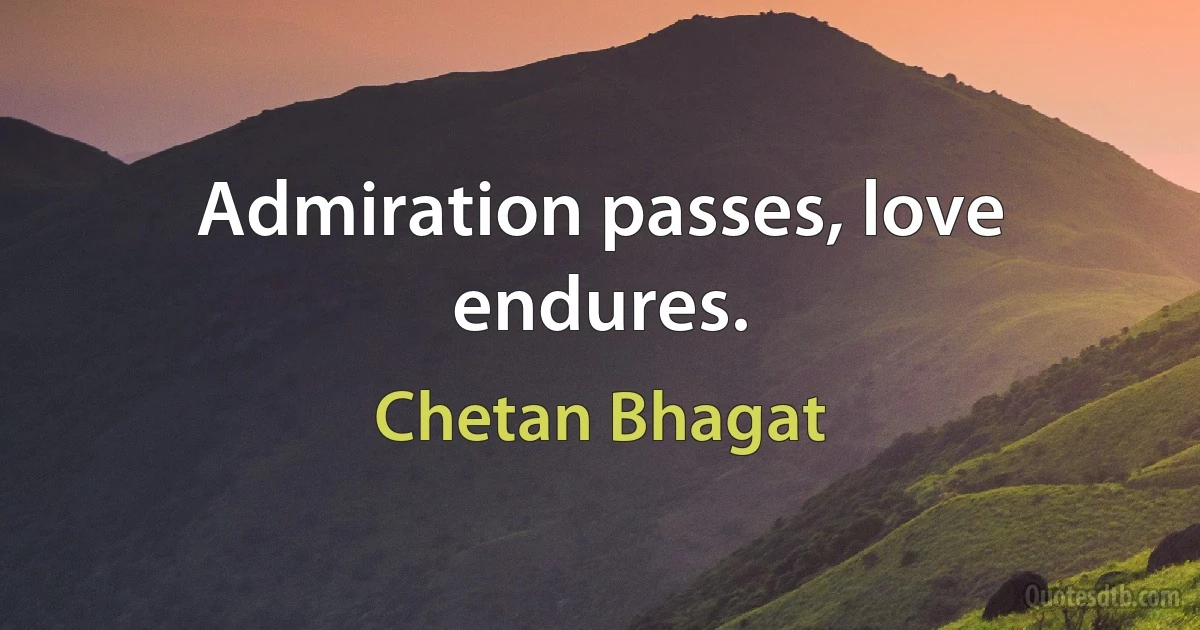 Admiration passes, love endures. (Chetan Bhagat)