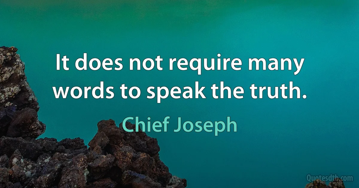 It does not require many words to speak the truth. (Chief Joseph)