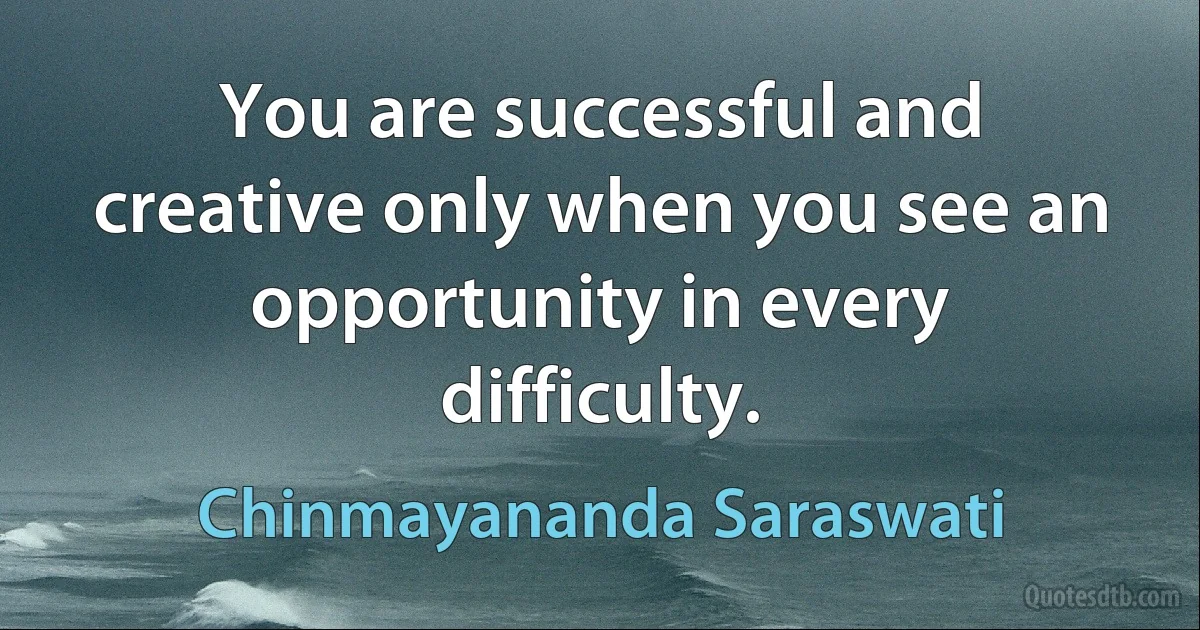 You are successful and creative only when you see an opportunity in every difficulty. (Chinmayananda Saraswati)