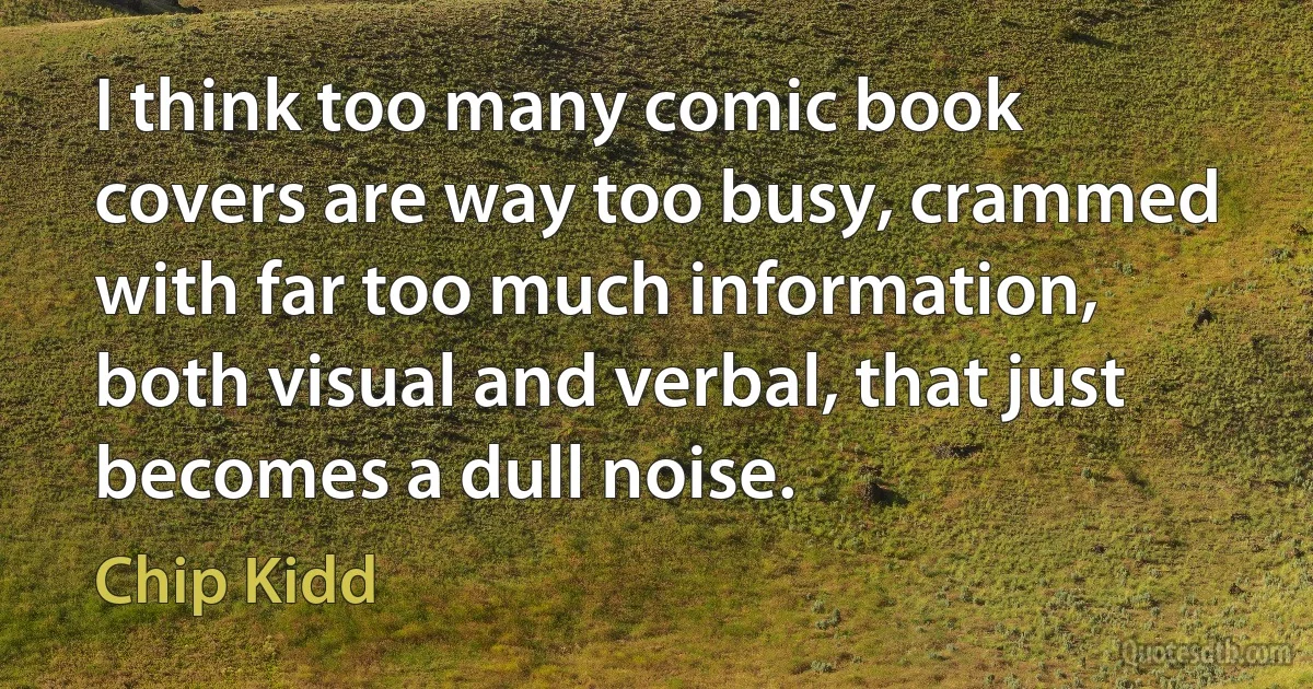 I think too many comic book covers are way too busy, crammed with far too much information, both visual and verbal, that just becomes a dull noise. (Chip Kidd)