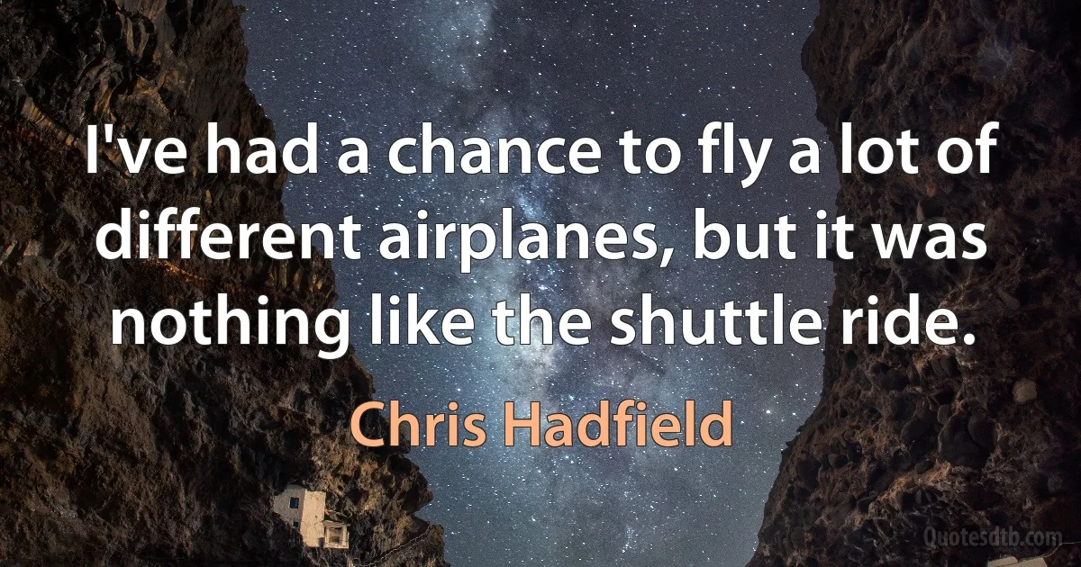 I've had a chance to fly a lot of different airplanes, but it was nothing like the shuttle ride. (Chris Hadfield)