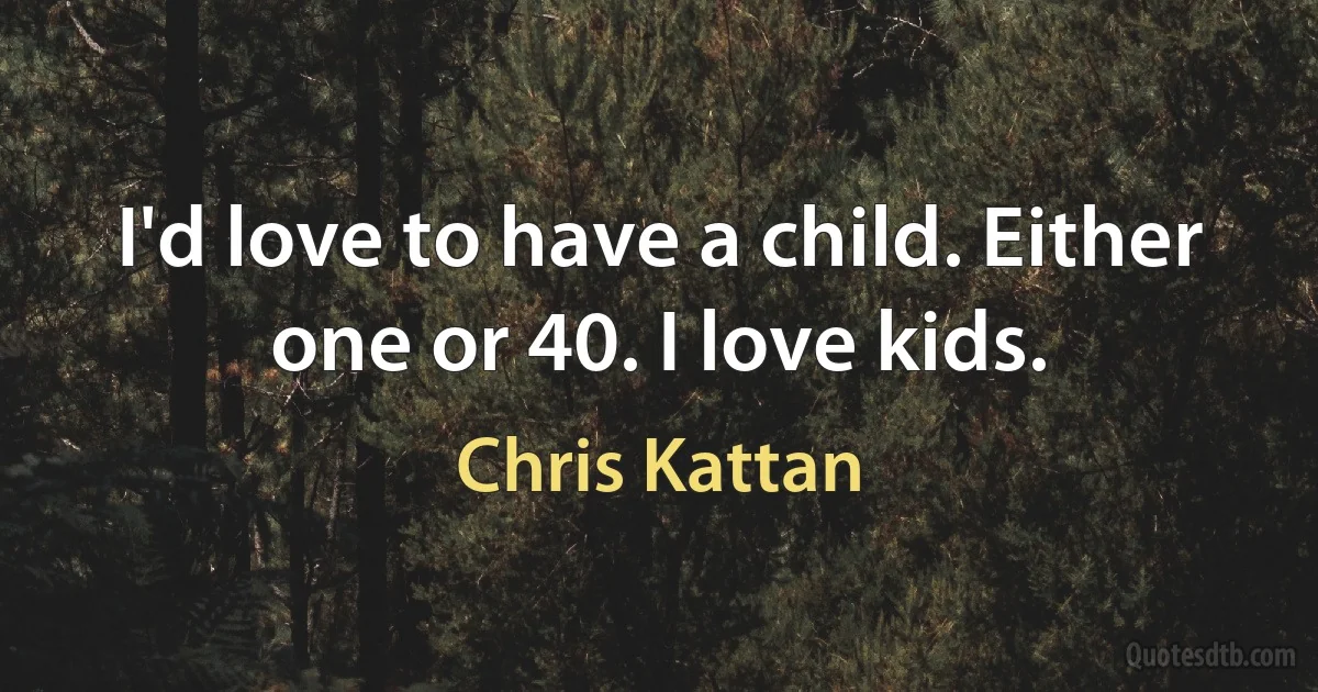 I'd love to have a child. Either one or 40. I love kids. (Chris Kattan)