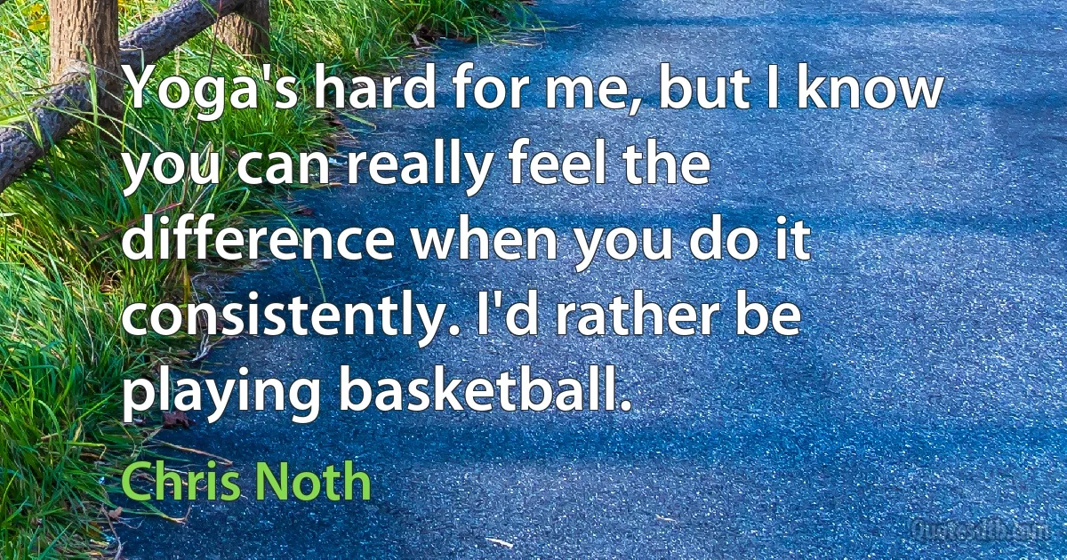 Yoga's hard for me, but I know you can really feel the difference when you do it consistently. I'd rather be playing basketball. (Chris Noth)