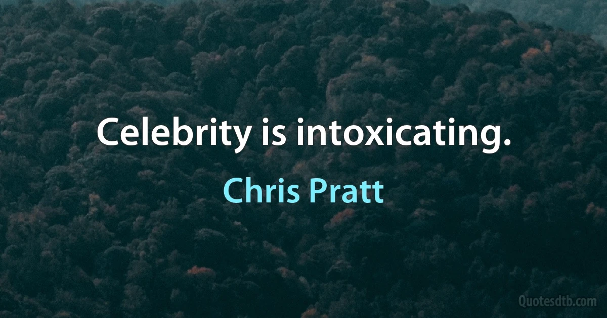 Celebrity is intoxicating. (Chris Pratt)