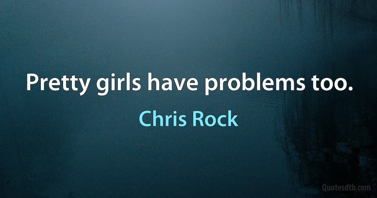 Pretty girls have problems too. (Chris Rock)