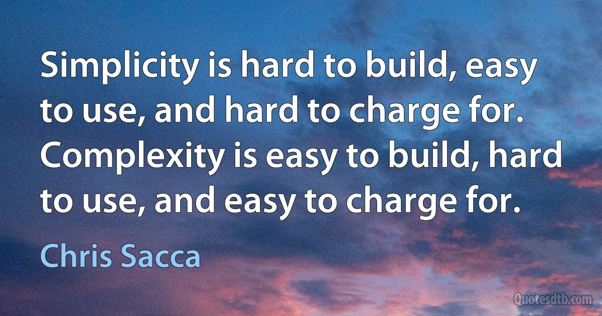 Simplicity is hard to build, easy to use, and hard to charge for. Complexity is easy to build, hard to use, and easy to charge for. (Chris Sacca)