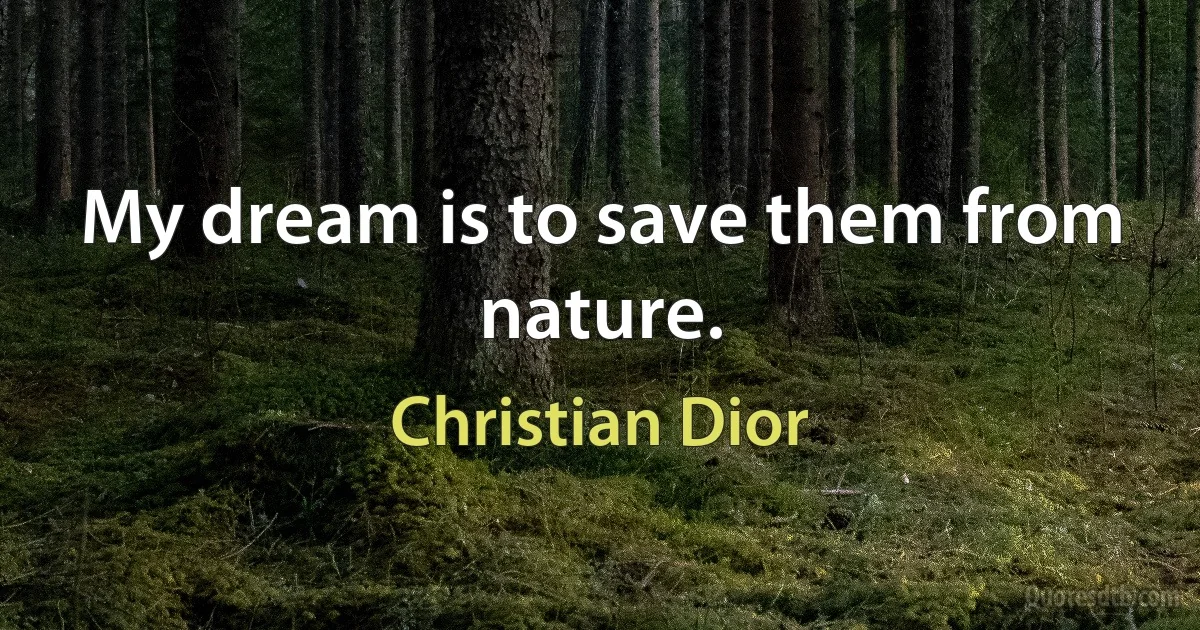 My dream is to save them from nature. (Christian Dior)