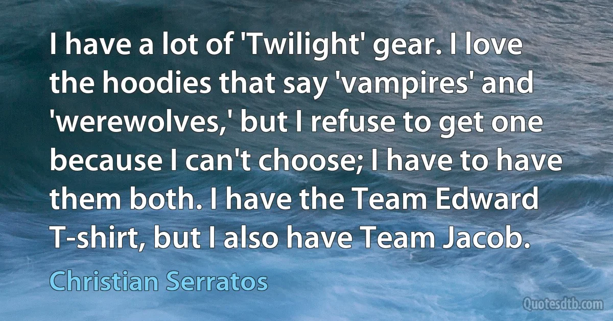 I have a lot of 'Twilight' gear. I love the hoodies that say 'vampires' and 'werewolves,' but I refuse to get one because I can't choose; I have to have them both. I have the Team Edward T-shirt, but I also have Team Jacob. (Christian Serratos)