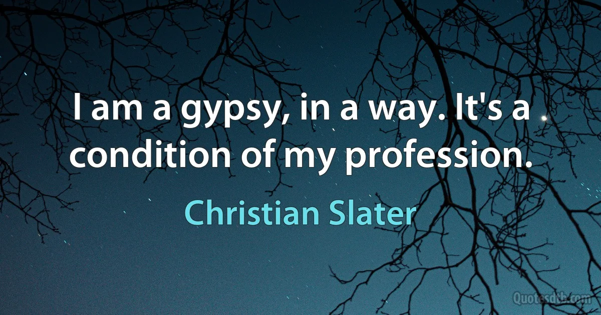 I am a gypsy, in a way. It's a condition of my profession. (Christian Slater)