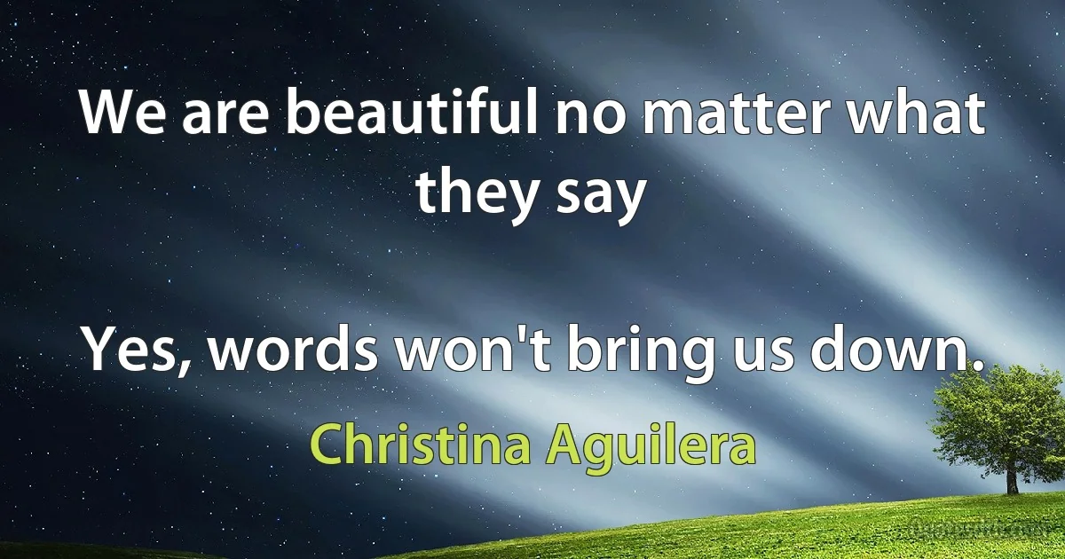 We are beautiful no matter what they say

Yes, words won't bring us down. (Christina Aguilera)