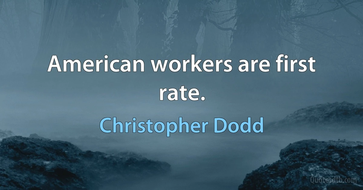 American workers are first rate. (Christopher Dodd)