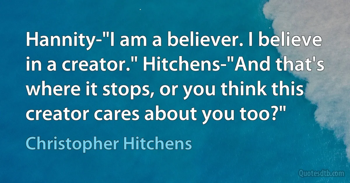 Hannity-"I am a believer. I believe in a creator." Hitchens-"And that's where it stops, or you think this creator cares about you too?" (Christopher Hitchens)