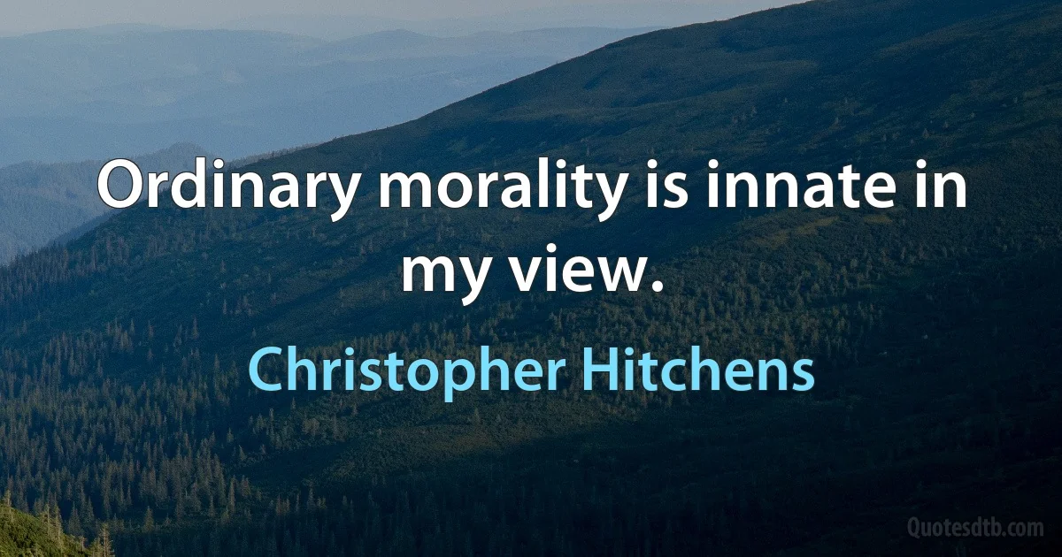 Ordinary morality is innate in my view. (Christopher Hitchens)