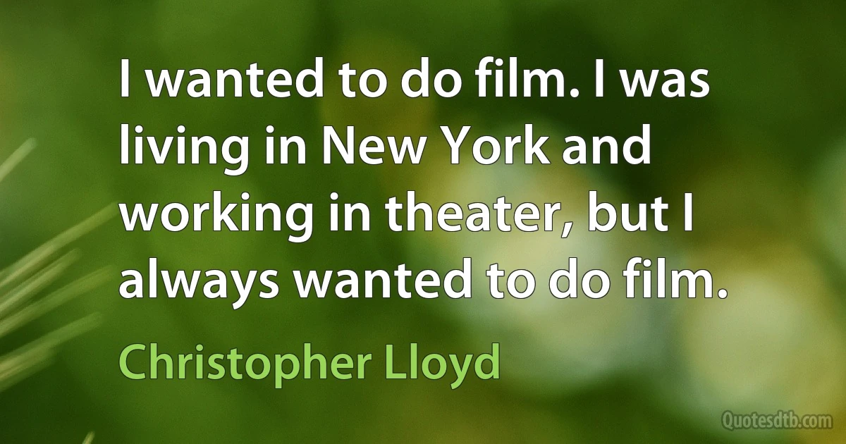 I wanted to do film. I was living in New York and working in theater, but I always wanted to do film. (Christopher Lloyd)