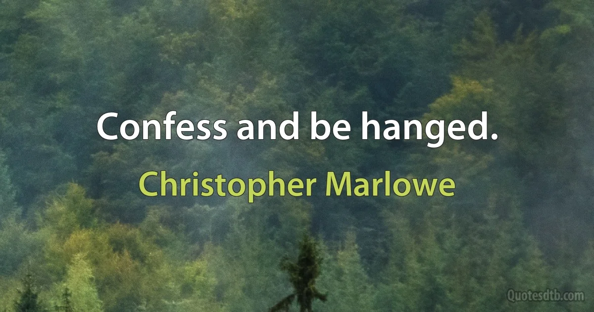 Confess and be hanged. (Christopher Marlowe)