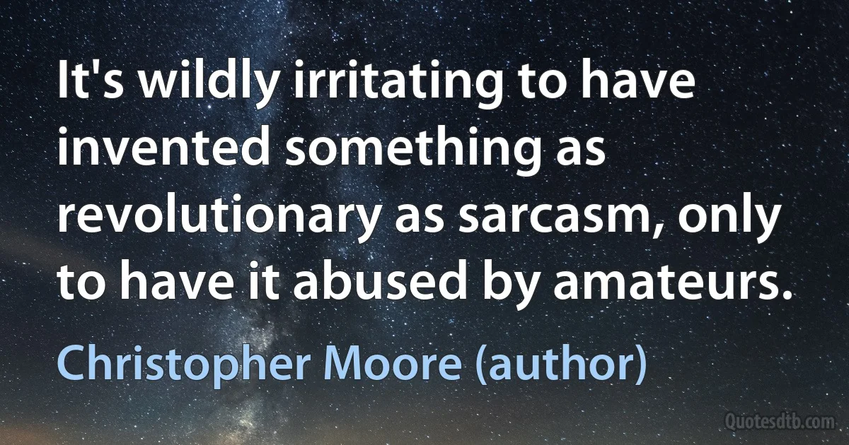 It's wildly irritating to have invented something as revolutionary as sarcasm, only to have it abused by amateurs. (Christopher Moore (author))