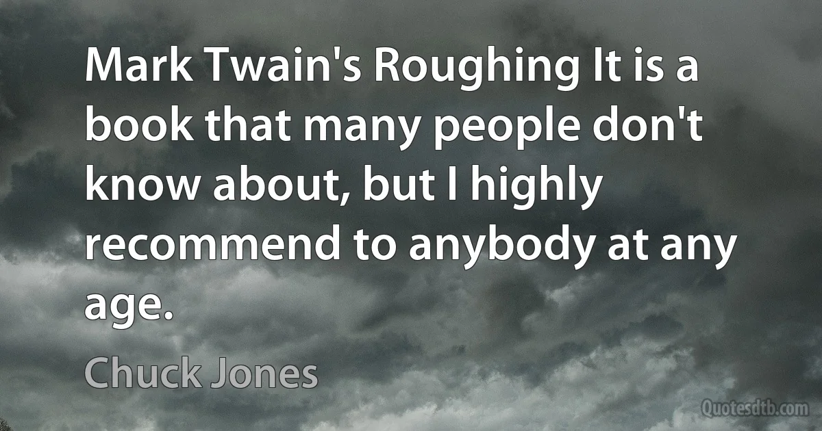 Mark Twain's Roughing It is a book that many people don't know about, but I highly recommend to anybody at any age. (Chuck Jones)