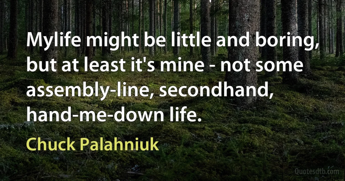 Mylife might be little and boring, but at least it's mine - not some assembly-line, secondhand, hand-me-down life. (Chuck Palahniuk)