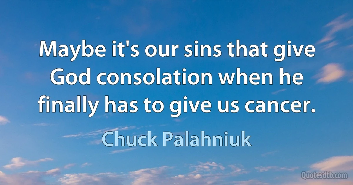 Maybe it's our sins that give God consolation when he finally has to give us cancer. (Chuck Palahniuk)