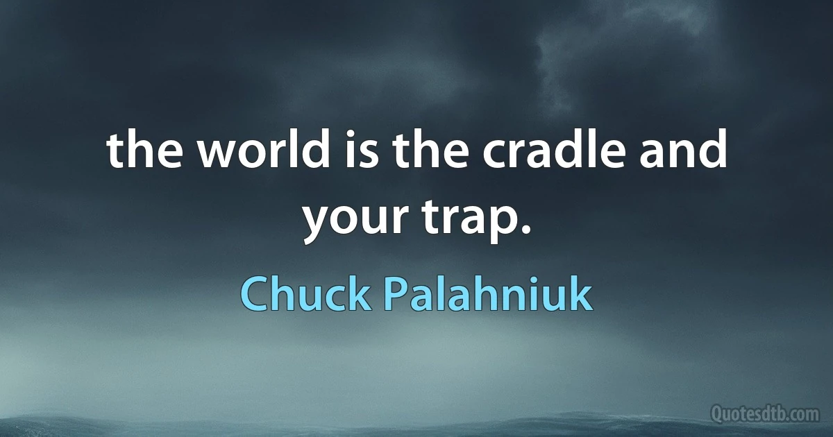 the world is the cradle and your trap. (Chuck Palahniuk)