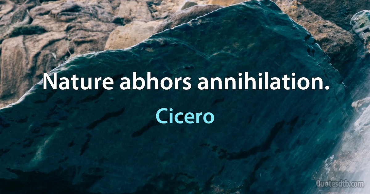 Nature abhors annihilation. (Cicero)