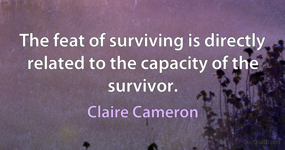 The feat of surviving is directly related to the capacity of the survivor. (Claire Cameron)